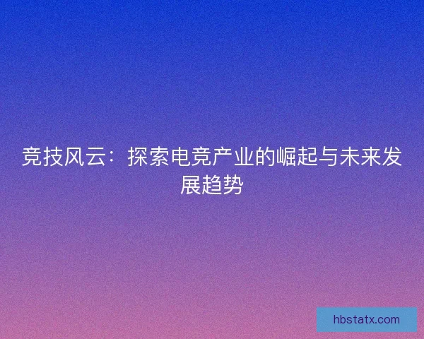 竞技风云：探索电竞产业的崛起与未来发展趋势