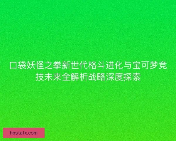 口袋妖怪之拳新世代格斗进化与宝可梦竞技未来全解析战略深度探索