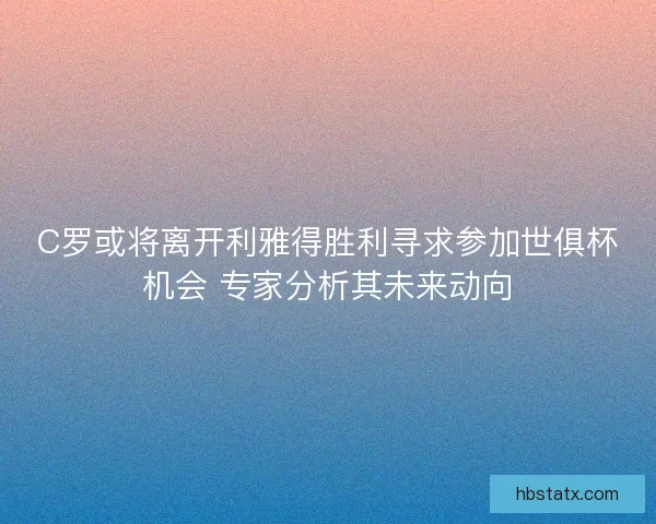 C罗或将离开利雅得胜利寻求参加世俱杯机会 专家分析其未来动向