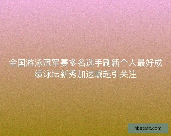全国游泳冠军赛多名选手刷新个人最好成绩泳坛新秀加速崛起引关注