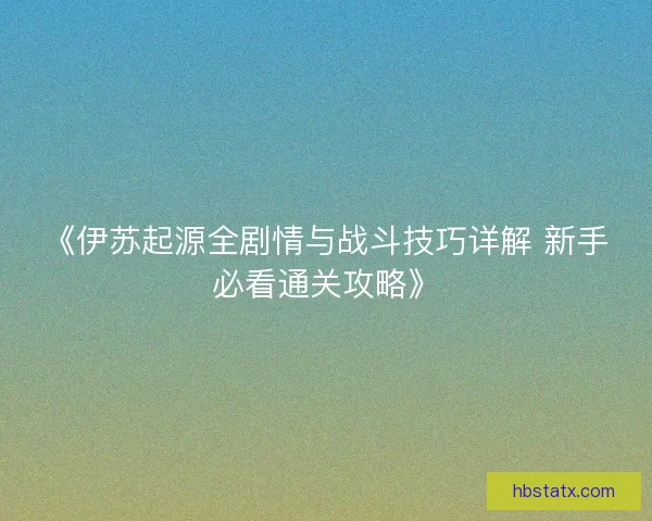 《伊苏起源全剧情与战斗技巧详解 新手必看通关攻略》