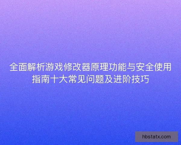 全面解析游戏修改器原理功能与安全使用指南十大常见问题及进阶技巧