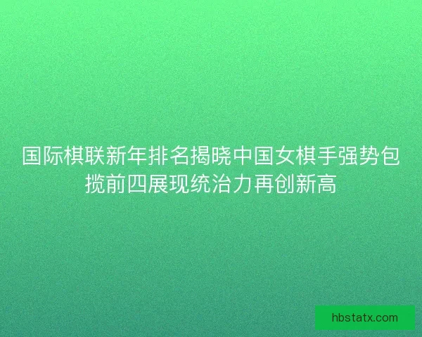 国际棋联新年排名揭晓中国女棋手强势包揽前四展现统治力再创新高