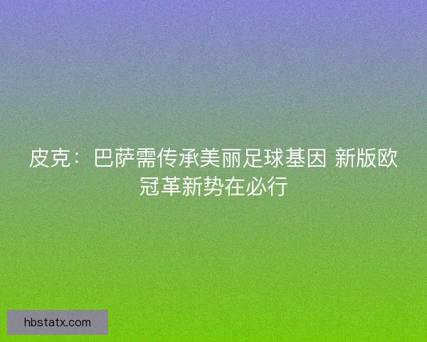 皮克：巴萨需传承美丽足球基因 新版欧冠革新势在必行